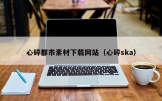 大竹心碎都市素材下载网站（心碎ska）